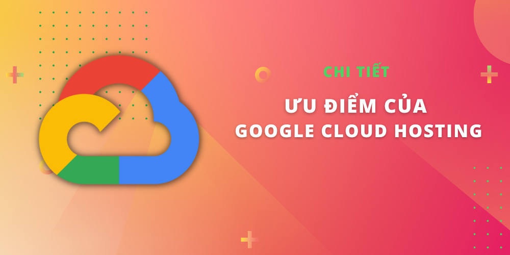 Tổng hợp 8 ưu điểm của Google Cloud Hosting
